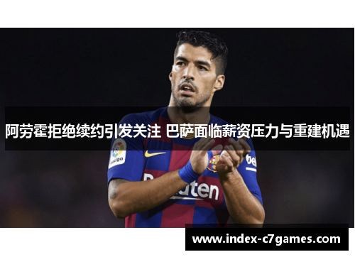 阿劳霍拒绝续约引发关注 巴萨面临薪资压力与重建机遇 阿劳霍拒绝续约引发关注 巴萨面临薪资压力与重建机遇