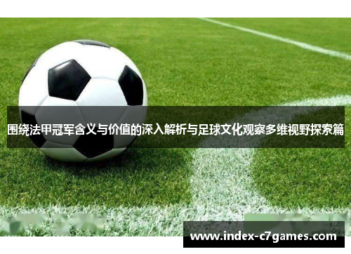 围绕法甲冠军含义与价值的深入解析与足球文化观察多维视野探索篇